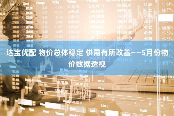 达宝优配 物价总体稳定 供需有所改善——5月份物价数据透视