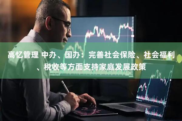高忆管理 中办、国办：完善社会保险、社会福利、税收等方面支持家庭发展政策