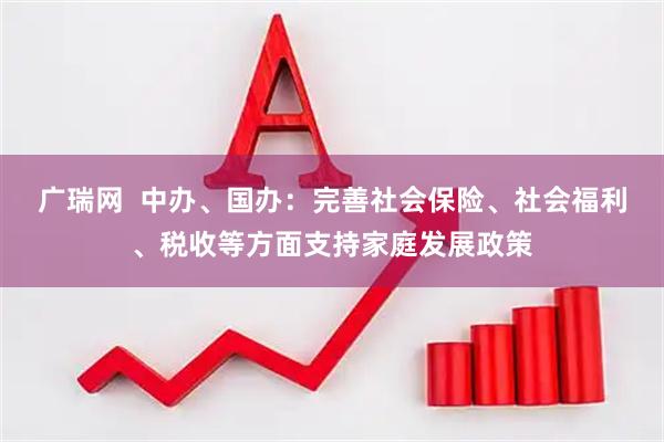 广瑞网  中办、国办：完善社会保险、社会福利、税收等方面支持家庭发展政策