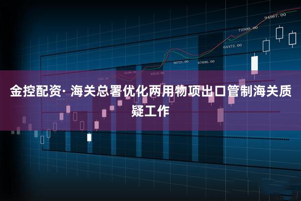 金控配资· 海关总署优化两用物项出口管制海关质疑工作