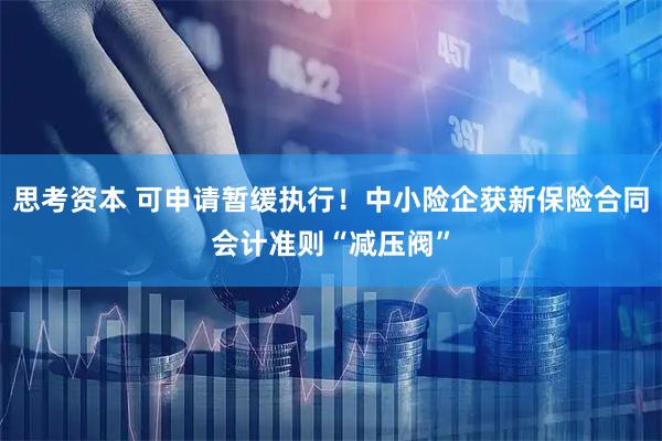 思考资本 可申请暂缓执行！中小险企获新保险合同会计准则“减压阀”