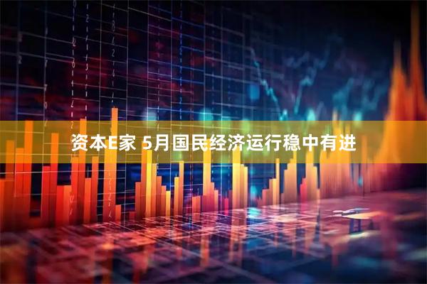 资本E家 5月国民经济运行稳中有进