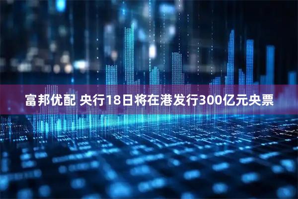 富邦优配 央行18日将在港发行300亿元央票