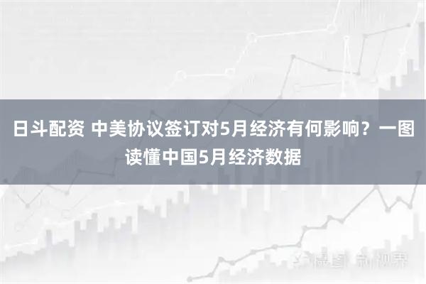 日斗配资 中美协议签订对5月经济有何影响？一图读懂中国5月经济数据