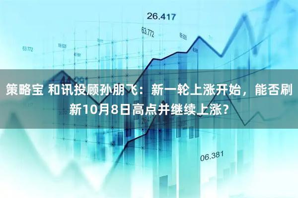 策略宝 和讯投顾孙朋飞：新一轮上涨开始，能否刷新10月8日高点并继续上涨？