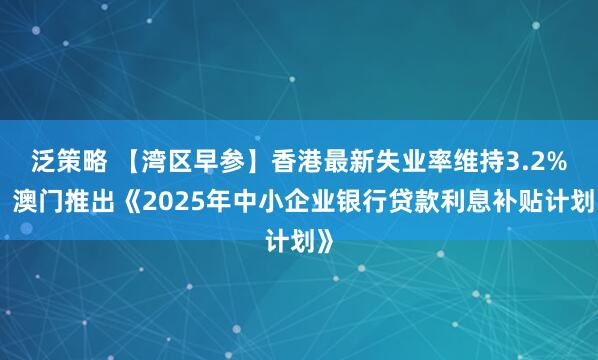 泛策略 【湾区早参】香港最新失业率维持3.2%；澳门推出《2025年中小企业银行贷款利息补贴计划》