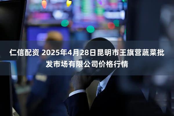 仁信配资 2025年4月28日昆明市王旗营蔬菜批发市场有限公司价格行情