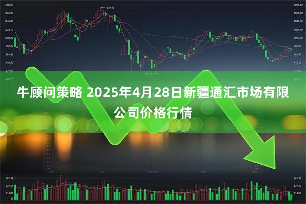 牛顾问策略 2025年4月28日新疆通汇市场有限公司价格行情