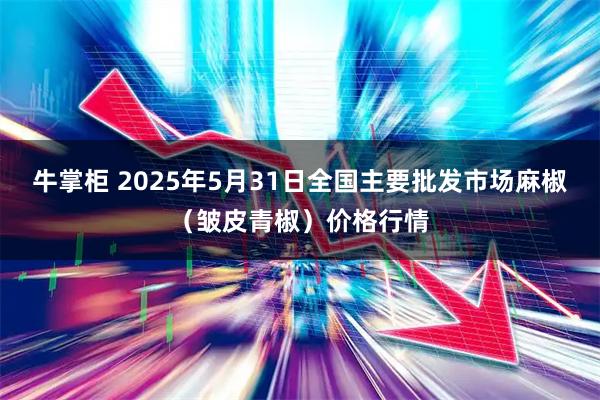 牛掌柜 2025年5月31日全国主要批发市场麻椒（皱皮青椒）价格行情