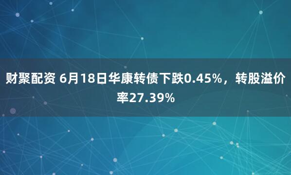 财聚配资 6月18日华康转债下跌0.45%，转股溢价率27.39%
