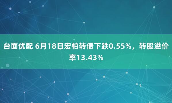 台面优配 6月18日宏柏转债下跌0.55%，转股溢价率13.43%