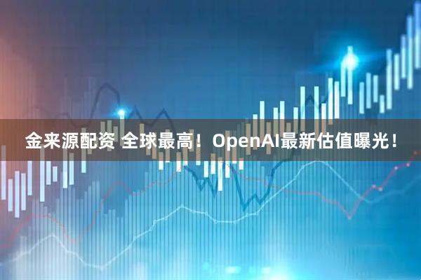 金来源配资 全球最高！OpenAI最新估值曝光！
