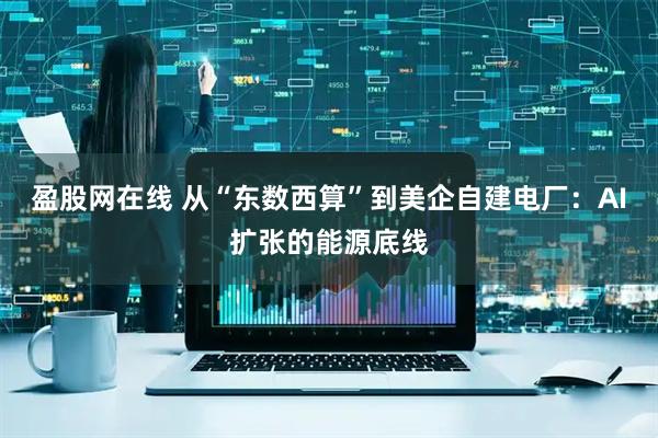 盈股网在线 从“东数西算”到美企自建电厂：AI扩张的能源底线