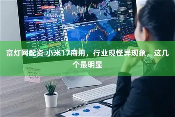 富灯网配资 小米17商用，行业现怪异现象，这几个最明显