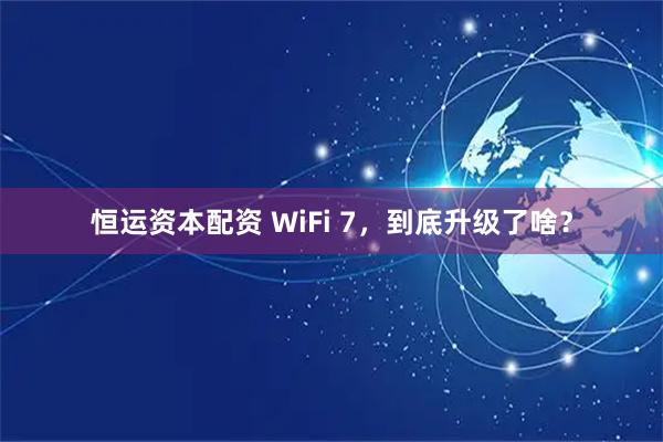恒运资本配资 WiFi 7，到底升级了啥？