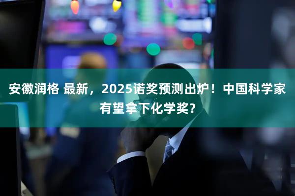 安徽润格 最新，2025诺奖预测出炉！中国科学家有望拿下化学奖？