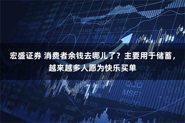 宏盛证券 消费者余钱去哪儿了？主要用于储蓄，越来越多人愿为快乐买单