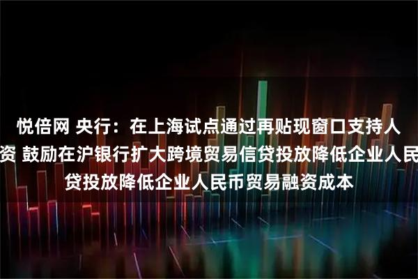 悦倍网 央行：在上海试点通过再贴现窗口支持人民币跨境贸易融资 鼓励在沪银行扩大跨境贸易信贷投放降低企业人民币贸易融资成本