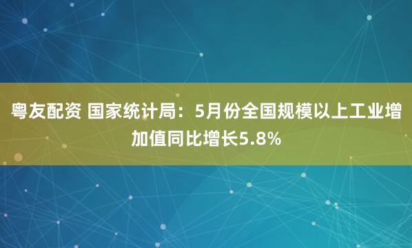粤友配资 国家统计局：5月份全国规模以上工业增加值同比增长5.8%