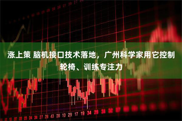 涨上策 脑机接口技术落地，广州科学家用它控制轮椅、训练专注力