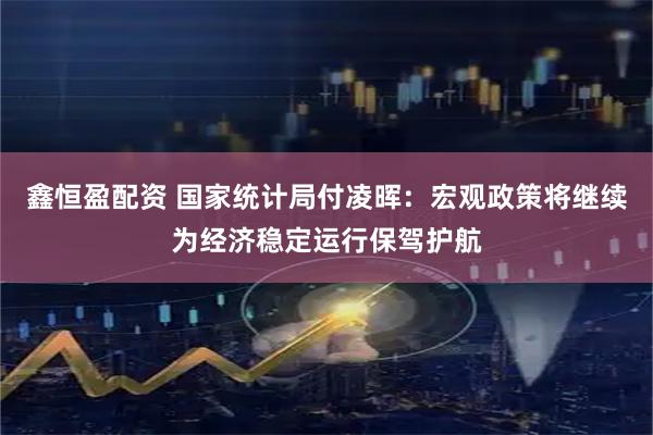 鑫恒盈配资 国家统计局付凌晖：宏观政策将继续为经济稳定运行保驾护航