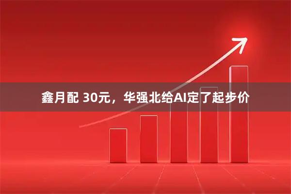 鑫月配 30元，华强北给AI定了起步价