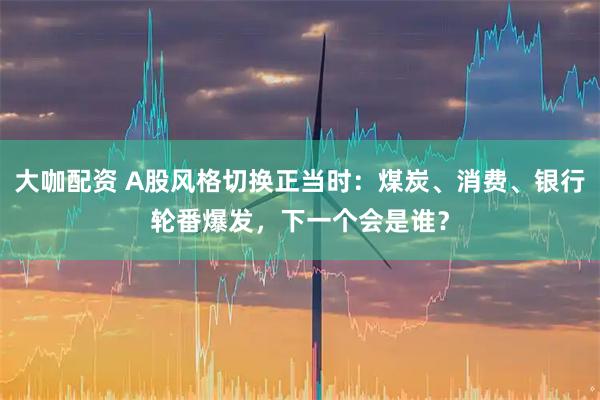 大咖配资 A股风格切换正当时：煤炭、消费、银行轮番爆发，下一个会是谁？