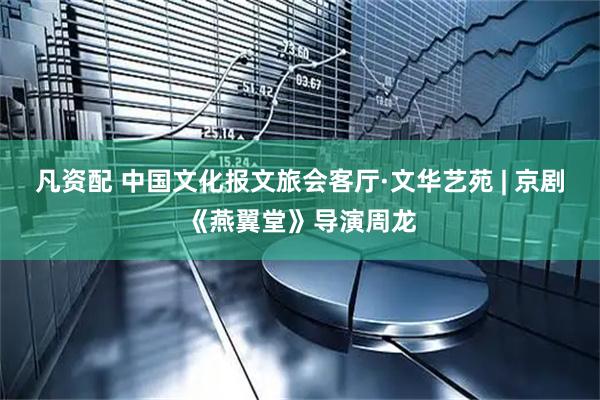 凡资配 中国文化报文旅会客厅·文华艺苑 | 京剧《燕翼堂》导演周龙
