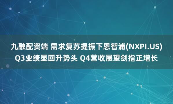 九融配资端 需求复苏提振下恩智浦(NXPI.US)Q3业绩显回升势头 Q4营收展望剑指正增长