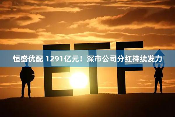 恒盛优配 1291亿元！深市公司分红持续发力