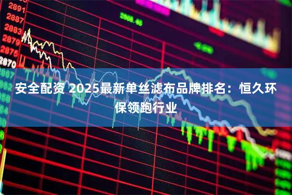 安全配资 2025最新单丝滤布品牌排名：恒久环保领跑行业