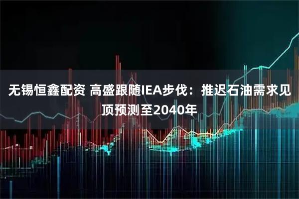 无锡恒鑫配资 高盛跟随IEA步伐：推迟石油需求见顶预测至2040年
