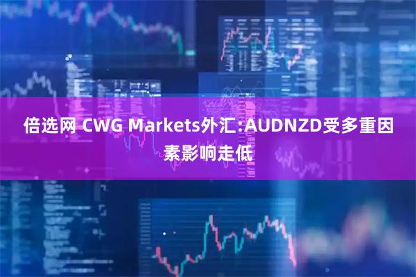 倍选网 CWG Markets外汇:AUDNZD受多重因素影响走低