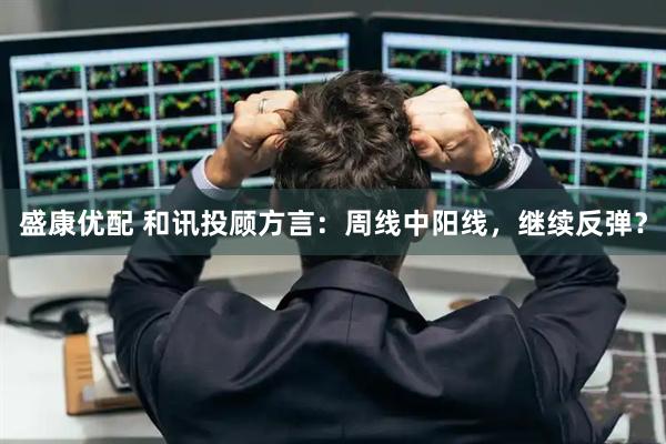 盛康优配 和讯投顾方言：周线中阳线，继续反弹？