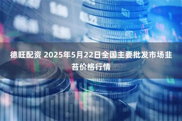 德旺配资 2025年5月22日全国主要批发市场韭苔价格行情
