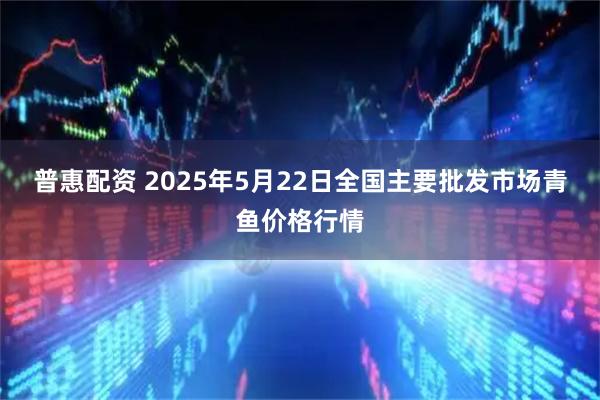 普惠配资 2025年5月22日全国主要批发市场青鱼价格行情