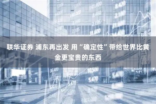 联华证券 浦东再出发 用“确定性”带给世界比黄金更宝贵的东西