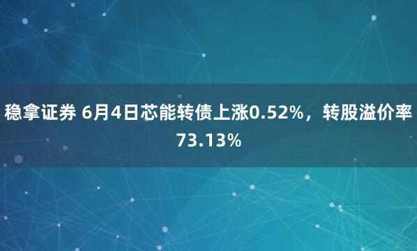 稳拿证券 6月4日芯能转债上涨0.52%，转股溢价率73.13%
