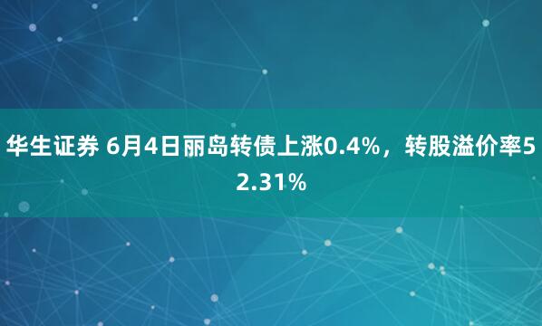 华生证券 6月4日丽岛转债上涨0.4%，转股溢价率52.31%