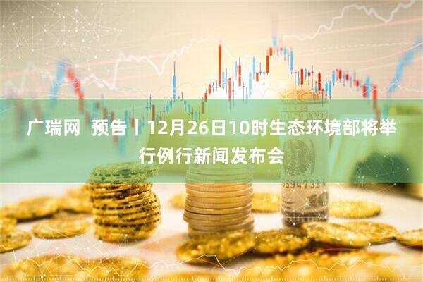 广瑞网  预告丨12月26日10时生态环境部将举行例行新闻发布会
