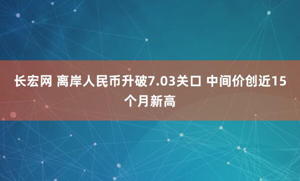 长宏网 离岸人民币升破7.03关口 中间价创近15个月新高