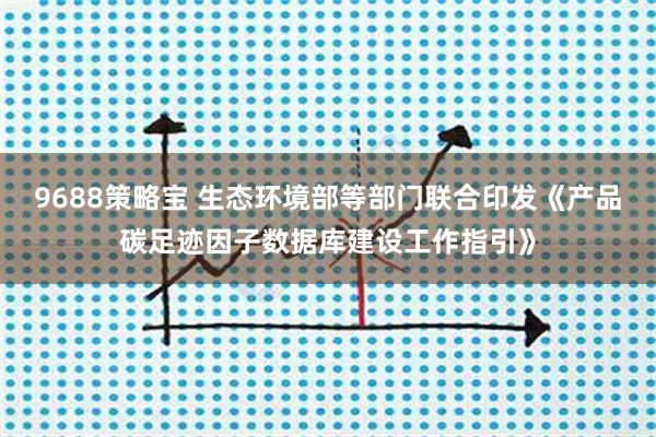 9688策略宝 生态环境部等部门联合印发《产品碳足迹因子数据库建设工作指引》