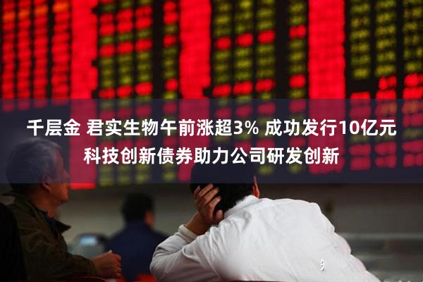 千层金 君实生物午前涨超3% 成功发行10亿元科技创新债券助力公司研发创新