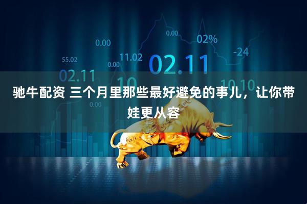 驰牛配资 三个月里那些最好避免的事儿，让你带娃更从容