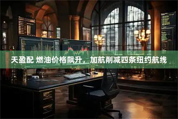天盈配 燃油价格飙升，加航削减四条纽约航线