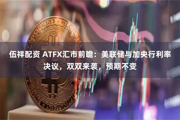 伍祥配资 ATFX汇市前瞻：美联储与加央行利率决议，双双来袭，预期不变