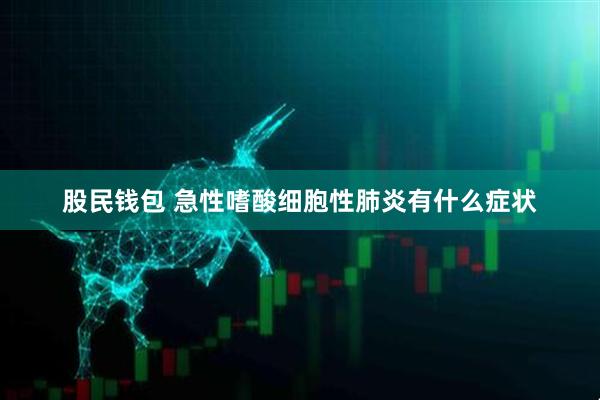 股民钱包 急性嗜酸细胞性肺炎有什么症状