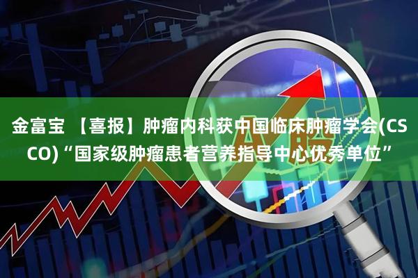金富宝 【喜报】肿瘤内科获中国临床肿瘤学会(CSCO)“国家级肿瘤患者营养指导中心优秀单位”