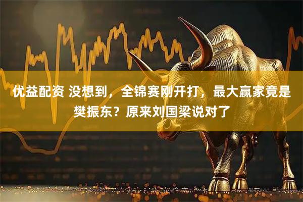 优益配资 没想到，全锦赛刚开打，最大赢家竟是樊振东？原来刘国梁说对了