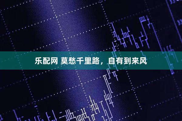 乐配网 莫愁千里路，自有到来风